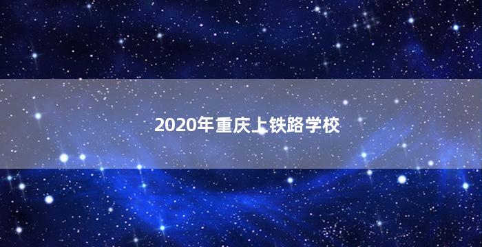 2020年重庆上铁路学校