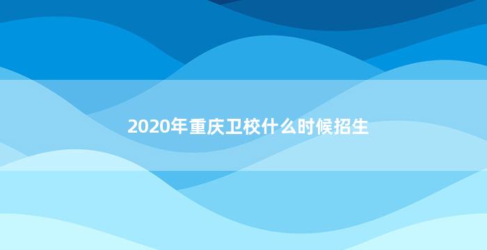 2020年重庆卫校什么时候招生