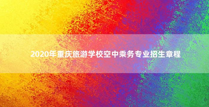 2020年重庆旅游学校空中乘务专业招生章程