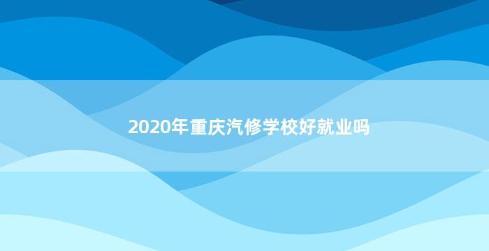 2020年重庆汽修学校好就业吗
