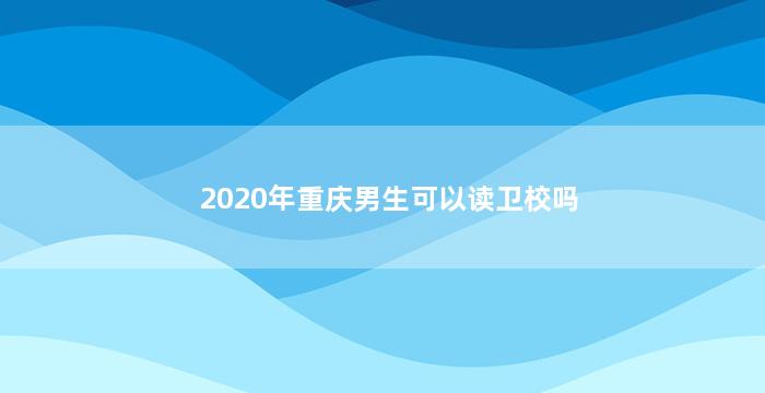 2020年重庆男生可以读卫校吗