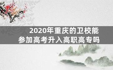 2020年重庆的卫校能参加高考升入高职高专吗