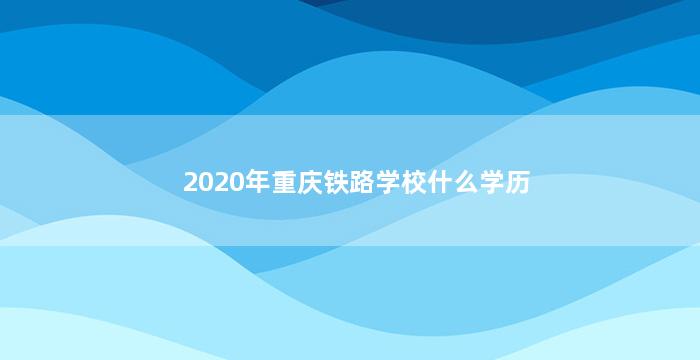 2020年重庆铁路学校什么学历
