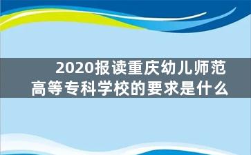 2020报读重庆幼儿师范高等专科学校的要求是什么