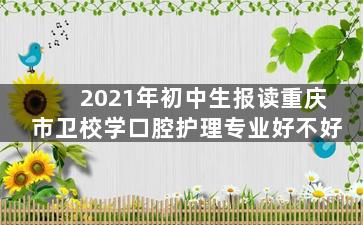 2021年初中生报读重庆市卫校学口腔护理专业好不好