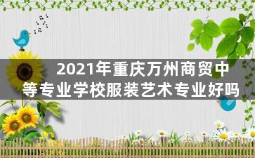 2021年重庆万州商贸中等专业学校服装艺术专业好吗