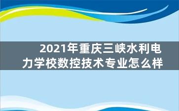 2021年重庆三峡水利电力学校数控技术专业怎么样