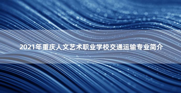 2021年重庆人文艺术职业学校交通运输专业简介
