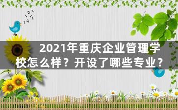 2021年重庆企业管理学校怎么样？开设了哪些专业？
