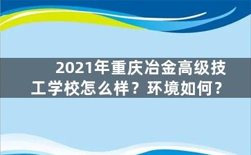 2021年重庆冶金高级技工学校怎么样？环境如何？