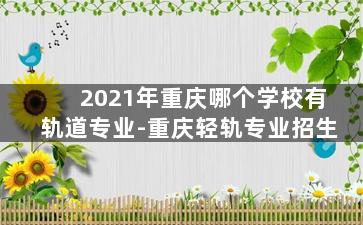 2021年重庆哪个学校有轨道专业-重庆轻轨专业招生