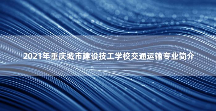 2021年重庆城市建设技工学校交通运输专业简介