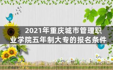 2021年重庆城市管理职业学院五年制大专的报名条件