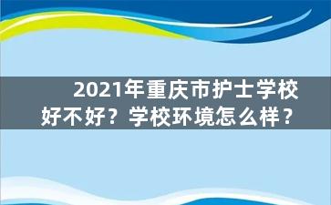 2021年重庆市护士学校好不好？学校环境怎么样？