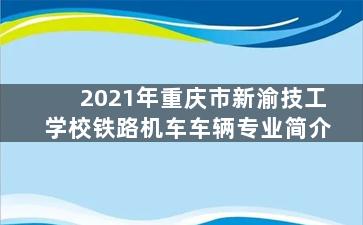 2021年重庆市新渝技工学校铁路机车车辆专业简介