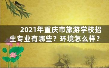 2021年重庆市旅游学校招生专业有哪些？环境怎么样？