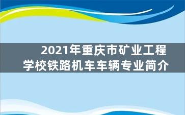 2021年重庆市矿业工程学校铁路机车车辆专业简介