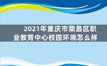 2021年重庆市荣昌区职业教育中心校园环境怎么样
