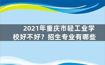 2021年重庆市轻工业学校好不好？招生专业有哪些