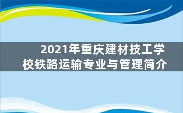 2021年重庆建材技工学校铁路运输专业与管理简介