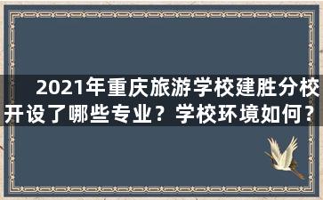 2021年重庆旅游学校建胜分校开设了哪些专业？学校环境如何？