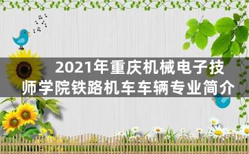 2021年重庆机械电子技师学院铁路机车车辆专业简介