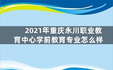 2021年重庆永川职业教育中心学前教育专业怎么样