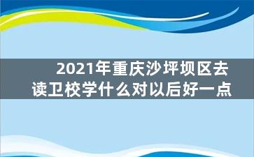 2021年重庆沙坪坝区去读卫校学什么对以后好一点