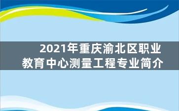 2021年重庆渝北区职业教育中心测量工程专业简介