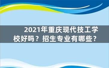 2021年重庆现代技工学校好吗？招生专业有哪些？