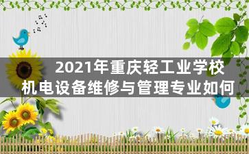 2021年重庆轻工业学校机电设备维修与管理专业如何