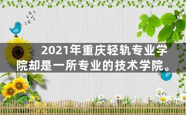 2021年重庆轻轨专业学院却是一所专业的技术学院。