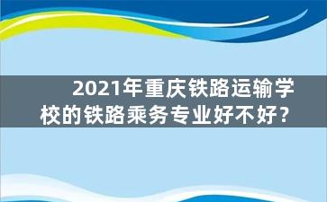 2021年重庆铁路运输学校的铁路乘务专业好不好？