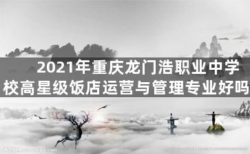 2021年重庆龙门浩职业中学校高星级饭店运营与管理专业好吗