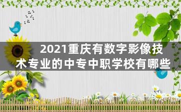 2021重庆有数字影像技术专业的中专中职学校有哪些