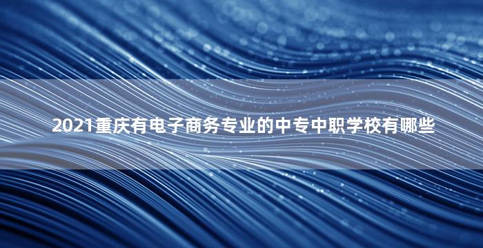 2021重庆有电子商务专业的中专中职学校有哪些