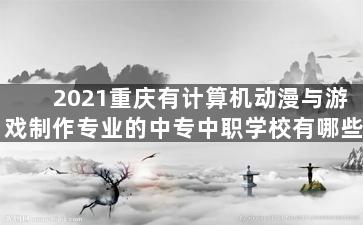2021重庆有计算机动漫与游戏制作专业的中专中职学校有哪些