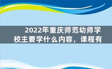 2022年重庆师范幼师学校主要学什么内容，课程有