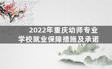 2022年重庆幼师专业学校就业保障措施及承诺