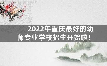 2022年重庆最好的幼师专业学校招生开始啦！