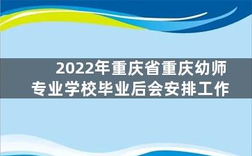 2022年重庆省重庆幼师专业学校毕业后会安排工作