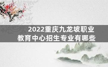 2022重庆九龙坡职业教育中心招生专业有哪些