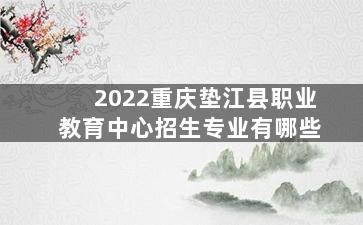 2022重庆垫江县职业教育中心招生专业有哪些