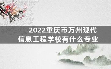 2022重庆市万州现代信息工程学校有什么专业