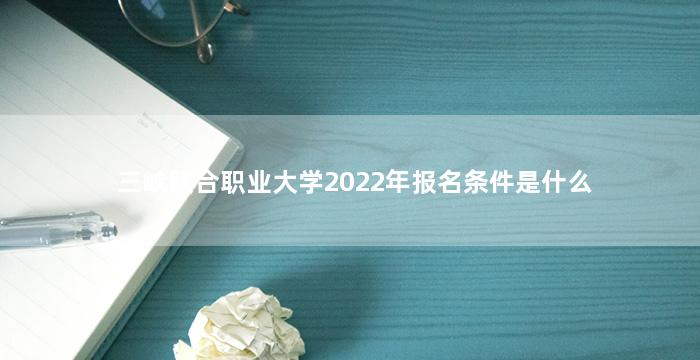三峡联合职业大学2022年报名条件是什么