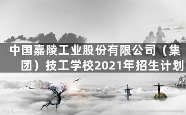中国嘉陵工业股份有限公司（集团）技工学校2021年招生计划