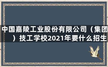 中国嘉陵工业股份有限公司（集团）技工学校2021年要什么招生条件