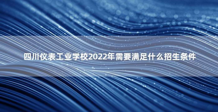 四川仪表工业学校2022年需要满足什么招生条件