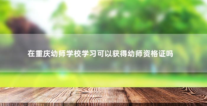 在重庆幼师学校学习可以获得幼师资格证吗