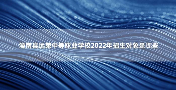 潼南县远荣中等职业学校2022年招生对象是哪些
